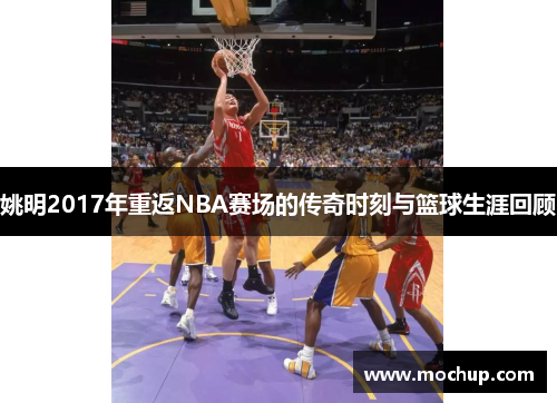 姚明2017年重返NBA赛场的传奇时刻与篮球生涯回顾