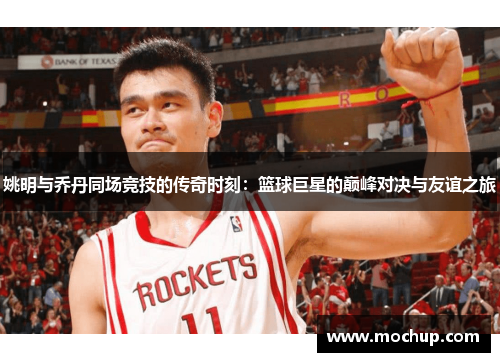 姚明与乔丹同场竞技的传奇时刻：篮球巨星的巅峰对决与友谊之旅