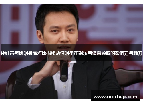孙红雷与姚明身高对比揭秘两位明星在娱乐与体育领域的影响力与魅力