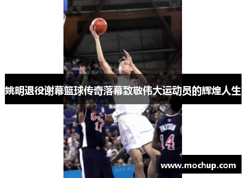 姚明退役谢幕篮球传奇落幕致敬伟大运动员的辉煌人生