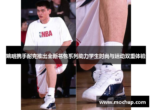 姚明携手耐克推出全新书包系列助力学生时尚与运动双重体验