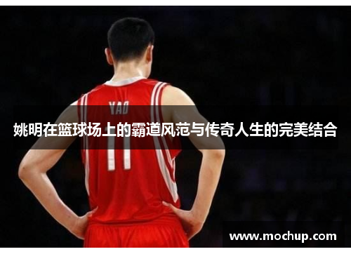 姚明在篮球场上的霸道风范与传奇人生的完美结合