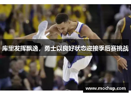 库里发挥飘逸，勇士以良好状态迎接季后赛挑战