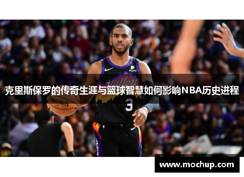克里斯保罗的传奇生涯与篮球智慧如何影响NBA历史进程
