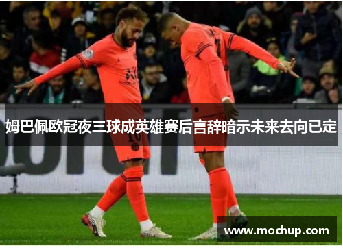 姆巴佩欧冠夜三球成英雄赛后言辞暗示未来去向已定