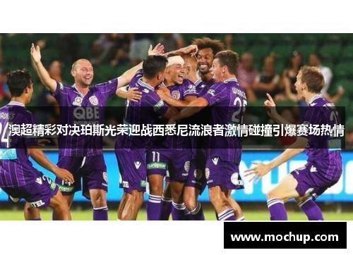 澳超精彩对决珀斯光荣迎战西悉尼流浪者激情碰撞引爆赛场热情