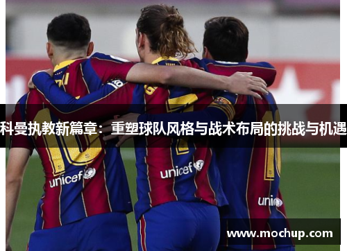 科曼执教新篇章：重塑球队风格与战术布局的挑战与机遇