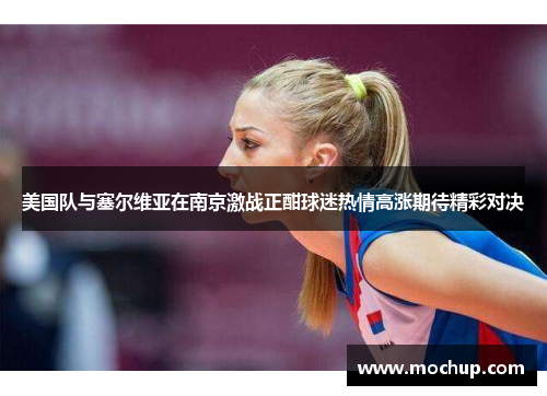 美国队与塞尔维亚在南京激战正酣球迷热情高涨期待精彩对决
