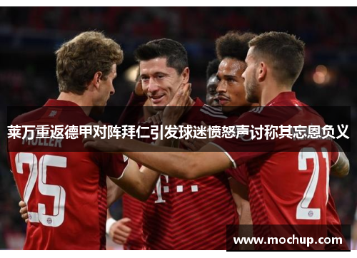 莱万重返德甲对阵拜仁引发球迷愤怒声讨称其忘恩负义